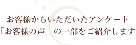 お客様からいただいたアンケート「お客様の声」の一部をご紹介いたしまし